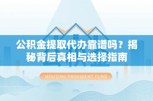 鲁山公积金提取代办靠谱吗？揭秘背后真相与选择指南