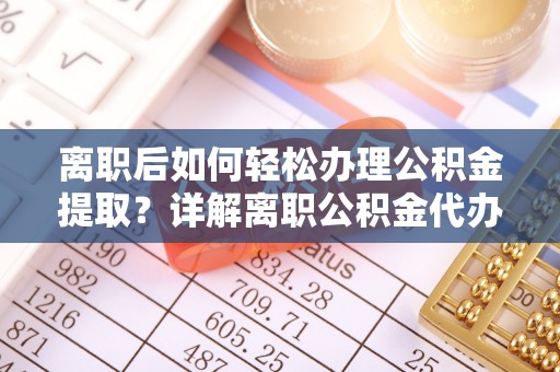 鲁山离职后如何轻松办理公积金提取？详解离职公积金代办提取流程