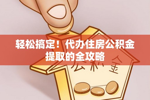 鲁山轻松搞定！代办住房公积金提取的全攻略