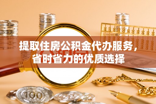 鲁山提取住房公积金代办服务，省时省力的优质选择