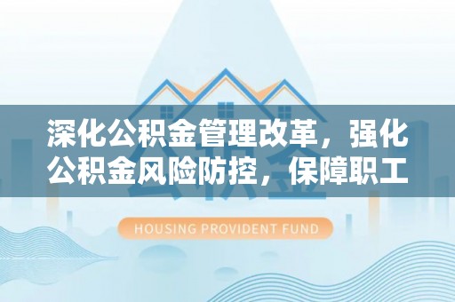 鲁山深化公积金管理改革，强化公积金风险防控，保障职工权益