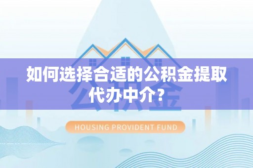 鲁山如何选择合适的公积金提取代办中介？