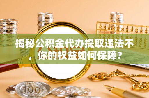 鲁山揭秘公积金代办提取违法不，你的权益如何保障？